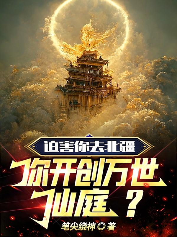 迫害你去北疆，你开创万世仙庭？