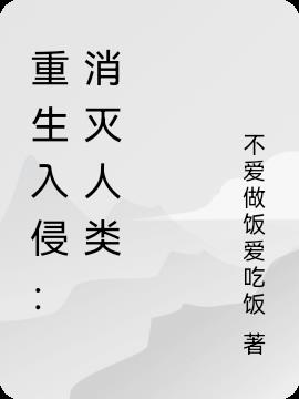 重生入侵:消灭人类的小说